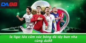 LA LIGA: LỬA CẢM XÚC BÓNG ĐÁ TÂY BAN NHA CÙNG DA88